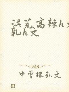 洪荒高辣h文乱乳h文