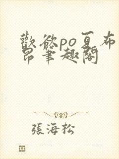 欢欲po夏布多昂笔趣阁