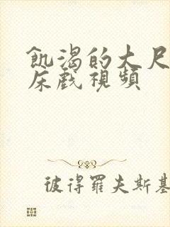 饥渴的大尺度的床戏视频