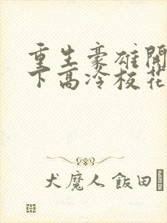 重生豪雄开局拿下高冷校花余年免费阅读