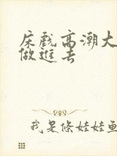 床戏高潮大尺度做进去