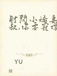 财阀小娇妻 :叔,你要宠坏我了免费