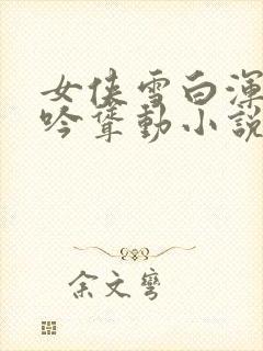 女侠雪白浑圆呻吟耸动小说