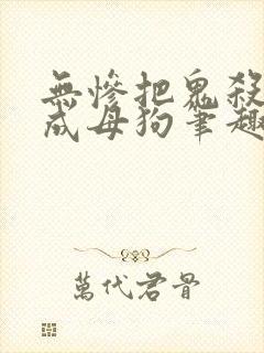 无惨把鬼杀队变成母狗笔趣阁小说免