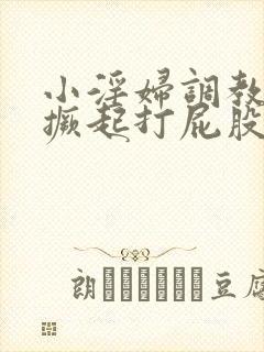 小淫妇调教跪趴撅起打屁股