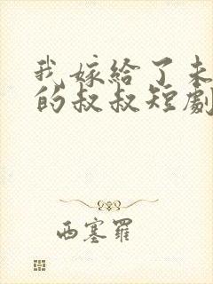 我嫁给了未婚夫的叔叔短剧全集免费