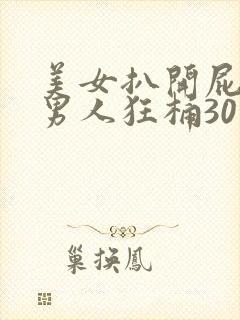 美女扒开屁股让男人狂桶30分钟