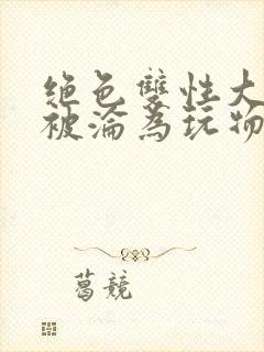 绝色双性大美人被沦为玩物