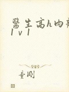 医生高h肉辣文1ⅴ1