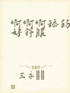 啊啊啊舔的好爽好舒服