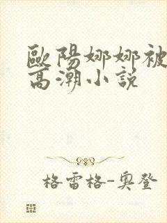 欧阳娜娜被c到高潮小说