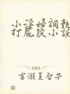 小淫妇调教跪趴打屁股小说