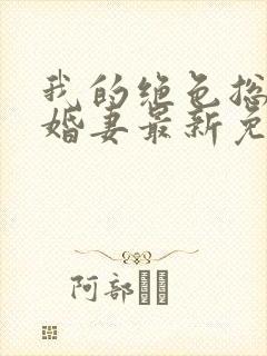 我的绝色总裁未婚妻最新免费阅读