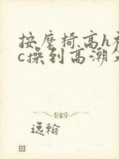 按摩椅高h被狂c操到高潮失禁小说