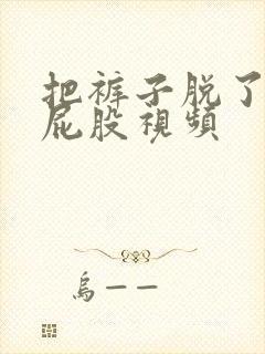 把裤子脱了打光屁股视频