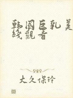 韩国巨乳美女在线观看