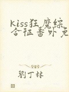 kiss狂魔综合征番外免费阅读最新章节