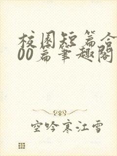 校园短篇合集500篇笔趣阁目录