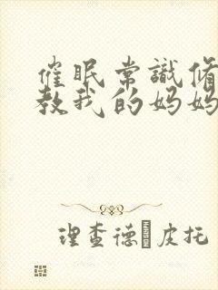 催眠常识修改调教我的妈妈和妹妹