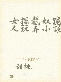 女总裁奴跪爬任人玩弄小说