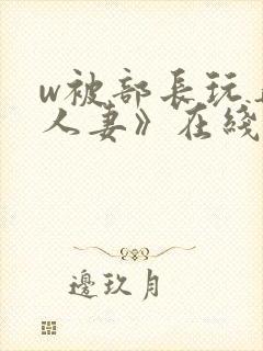 w被部长玩弄的人妻》在线观看