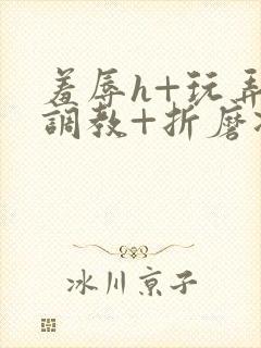 羞辱h+玩弄+调教+折磨凌虐