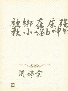 被绑在床强做调教小淫b呻吟h文