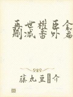 再世权臣全文无删减番外篇