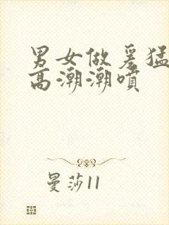 男女做爰猛烈动高潮潮喷