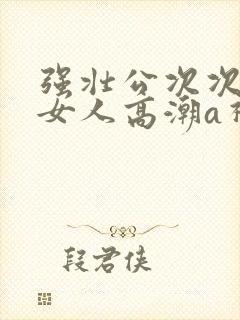 强壮公次次弄得女人高潮a视频