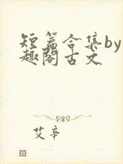 短篇合集by笔趣阁古文