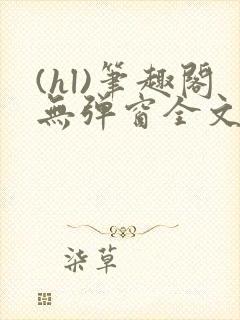 (hl)笔趣阁无弹窗全文阅读最新章节更