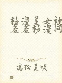 动漫美女被吸乳羞羞动漫网站