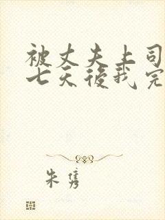 被丈夫上司侵犯七天后我完全失去理智