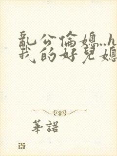 乱公伦媳..h我的好儿媳小说