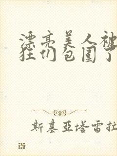 漂亮美人被偏执狂们包围了