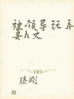 被领导玩弄的娇妻h文