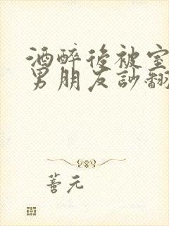 酒醉后被室友的男朋友吵翻了