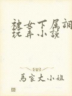 被女下属调教h玩弄小说