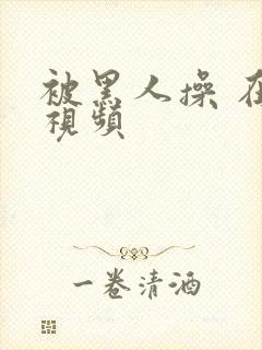 被黑人操 在线视频