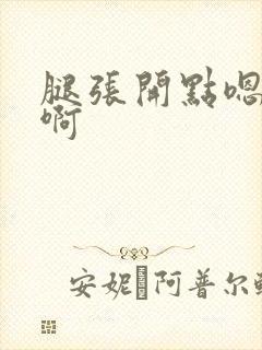 腿张开点嗯啊嗯啊