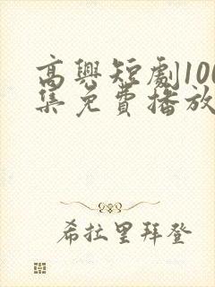 高兴短剧100集免费播放最新章节