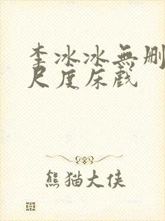 李冰冰无删减大尺度床戏