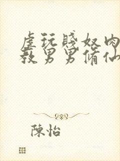 虐玩贱奴肉体调教男男修仙小说