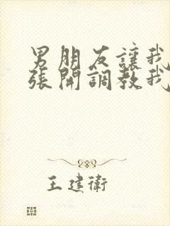 男朋友让我把腿张开调教我封面