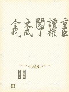 全文阅读重生后我成了权臣的掌中娇