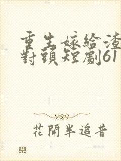 重生嫁给渣男死对头短剧61集
