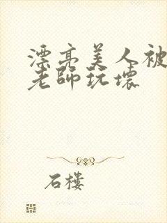 漂亮美人被竹马老师玩坏