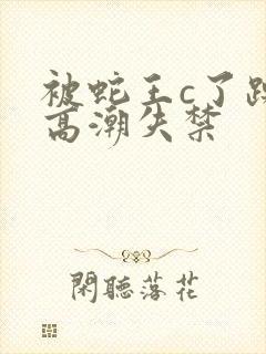 被蛇王c了躁到高潮失禁封面