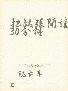 把腿张开让我舔30分钟